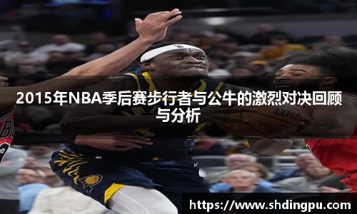 2015年NBA季后赛步行者与公牛的激烈对决回顾与分析