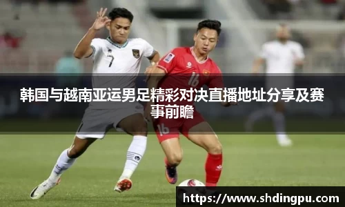 韩国与越南亚运男足精彩对决直播地址分享及赛事前瞻